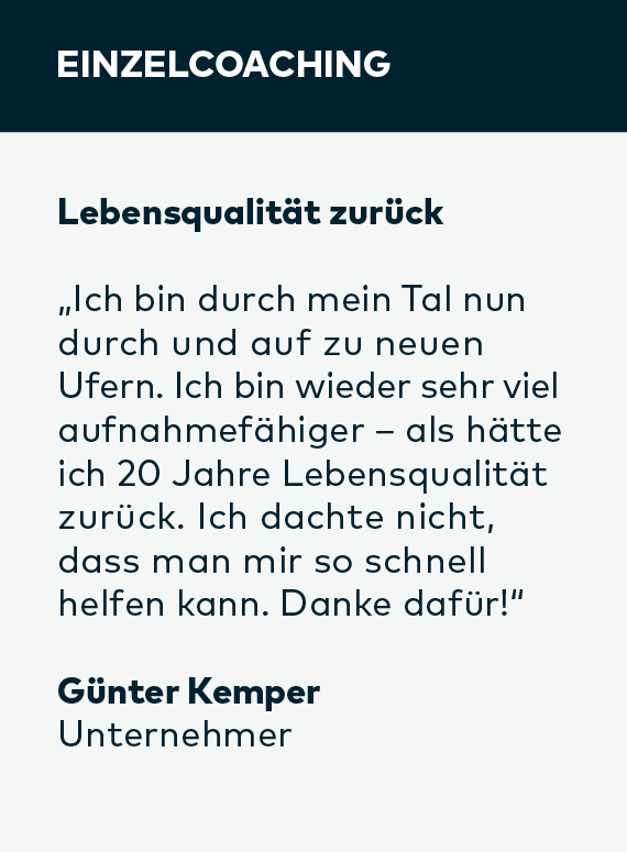 Referenz Einzelcoaching von Unternehmer Günter Kemper: „Ich bin durch mein Tal nun durch und auf zu neuen Ufern. Ich bin wieder sehr viel aufnahme­fähiger – als hätte ich 20 Jahre Lebensqualität zurück. Ich dachte nicht, dass man mir so schnell helfen kann. Danke dafür!“